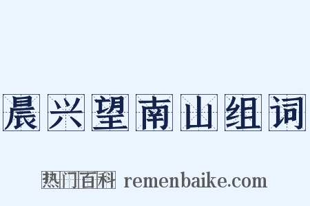 晨兴望南山组词是什么意思的图片